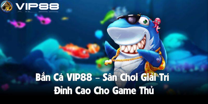 Bắn Cá VIP88 – Sân Chơi Giải Trí Đỉnh Cao Cho Game Thủ